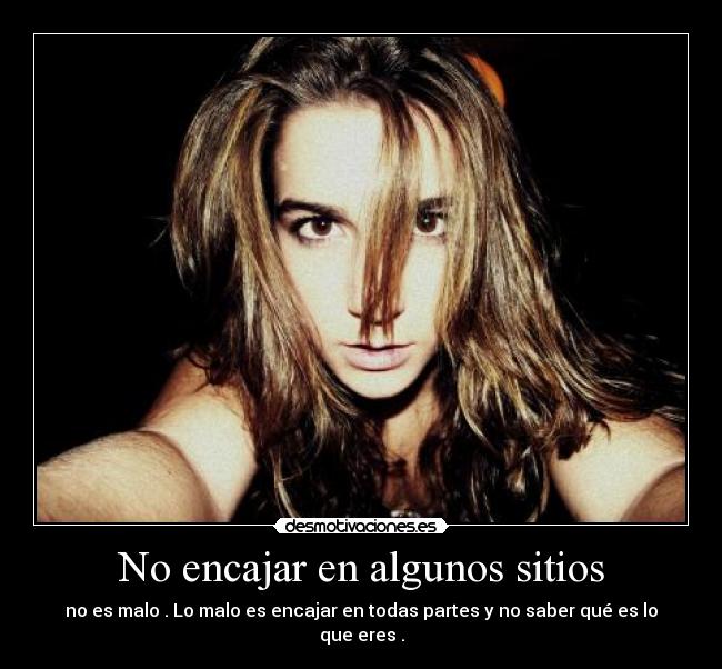 No encajar en algunos sitios - no es malo . Lo malo es encajar en todas partes y no saber qué es lo que eres .