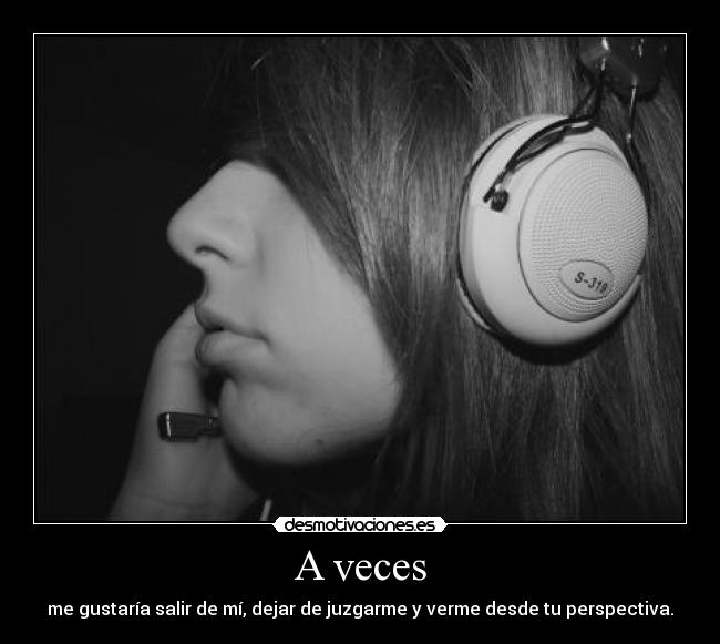 A veces - me gustaría salir de mí, dejar de juzgarme y verme desde tu perspectiva.