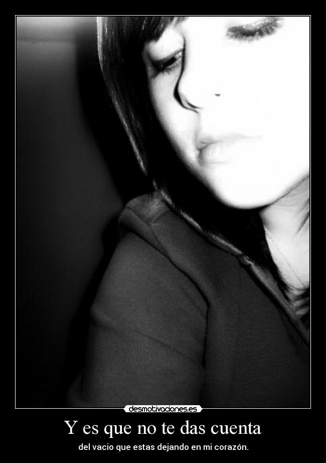 Y es que no te das cuenta - del vacio que estas dejando en mi corazón.