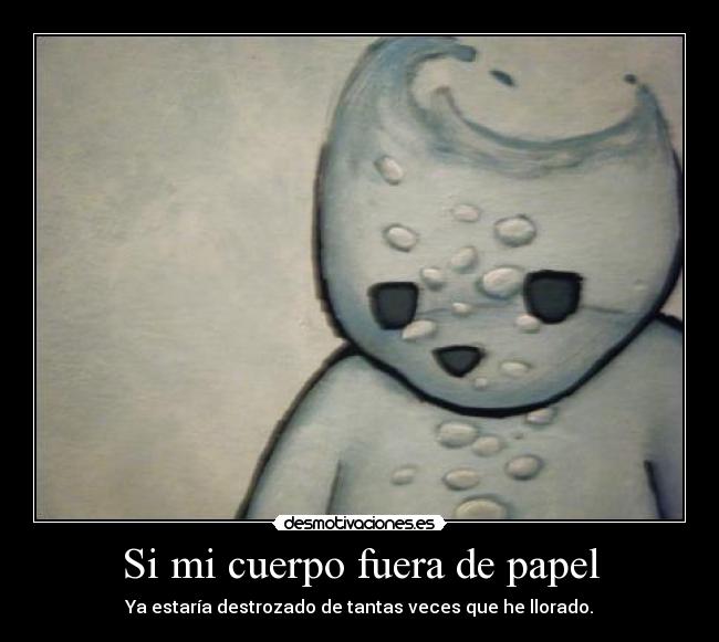 Si mi cuerpo fuera de papel - Ya estaría destrozado de tantas veces que he llorado.