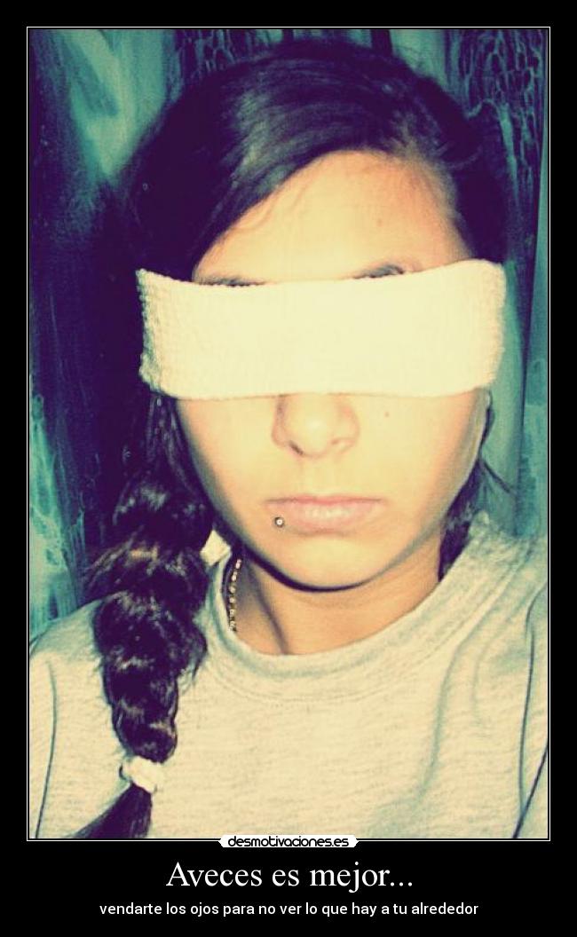 Aveces es mejor... - vendarte los ojos para no ver lo que hay a tu alrededor