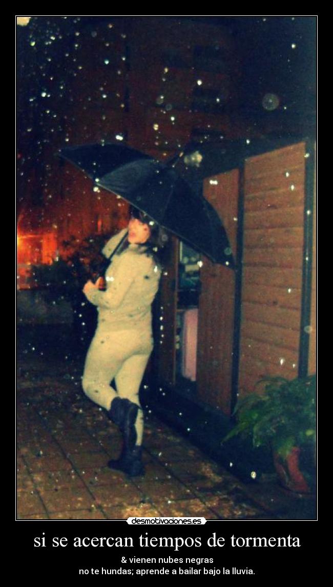 si se acercan tiempos de tormenta - & vienen nubes negras
no te hundas; aprende a bailar bajo la lluvia.