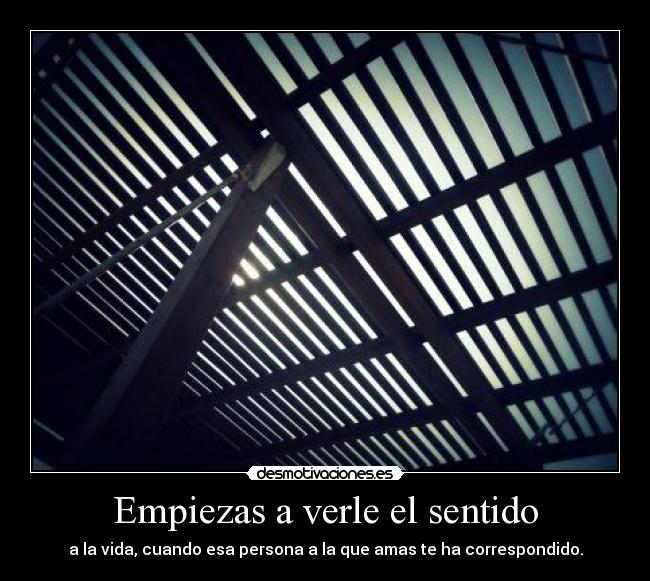 Empiezas a verle el sentido - a la vida, cuando esa persona a la que amas te ha correspondido.