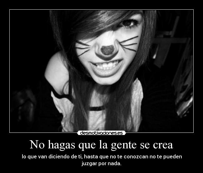 No hagas que la gente se crea - lo que van diciendo de ti, hasta que no te conozcan no te pueden juzgar por nada.