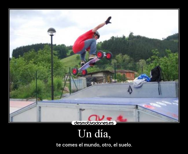 Un día, - te comes el mundo, otro, el suelo.