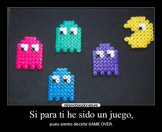 Si para ti he sido un juego, - pues siento decirte GAME OVER.