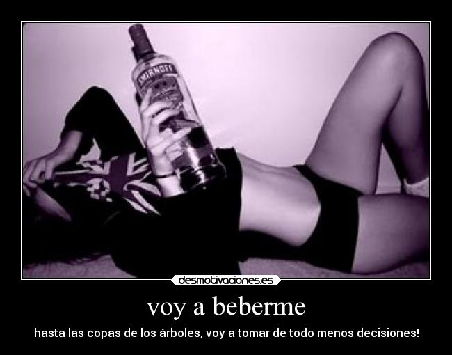 voy a beberme - hasta las copas de los árboles, voy a tomar de todo menos decisiones!