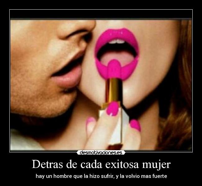 Detras de cada exitosa mujer - hay un hombre que la hizo sufrir, y la volvio mas fuerte