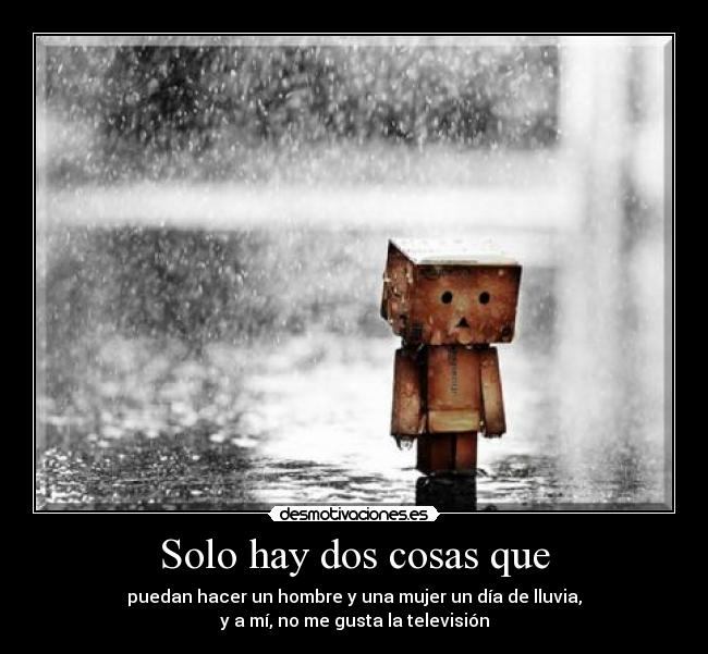Solo hay dos cosas que - puedan hacer un hombre y una mujer un día de lluvia,
y a mí, no me gusta la televisión