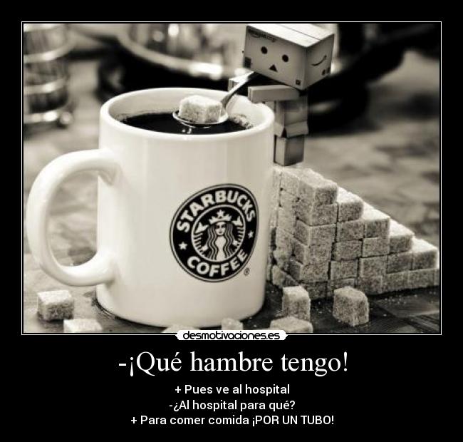 -¡Qué hambre tengo! - + Pues ve al hospital
-¿Al hospital para qué?
+ Para comer comida ¡POR UN TUBO!
