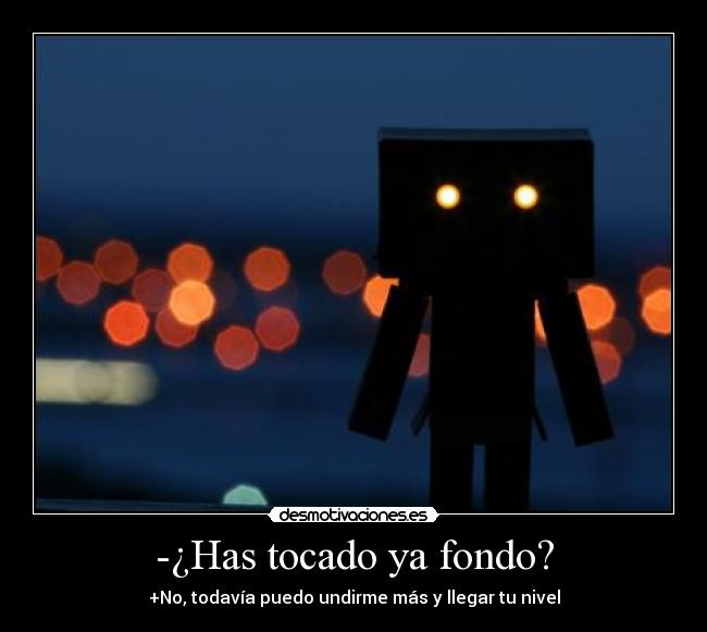 -¿Has tocado ya fondo? - +No, todavía puedo undirme más y llegar tu nivel