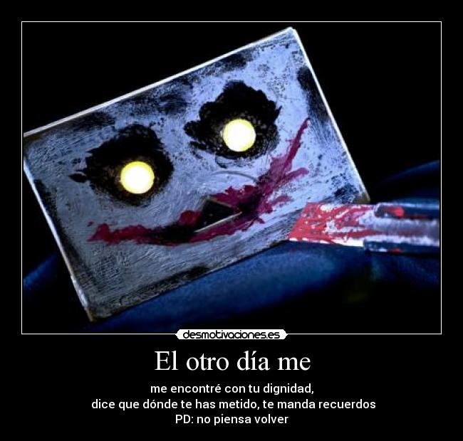 El otro día me - me encontré con tu dignidad,
dice que dónde te has metido, te manda recuerdos
PD: no piensa volver