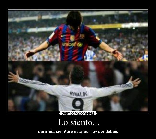Lo siento... - para mi... siemºpre estaras muy por debajo
