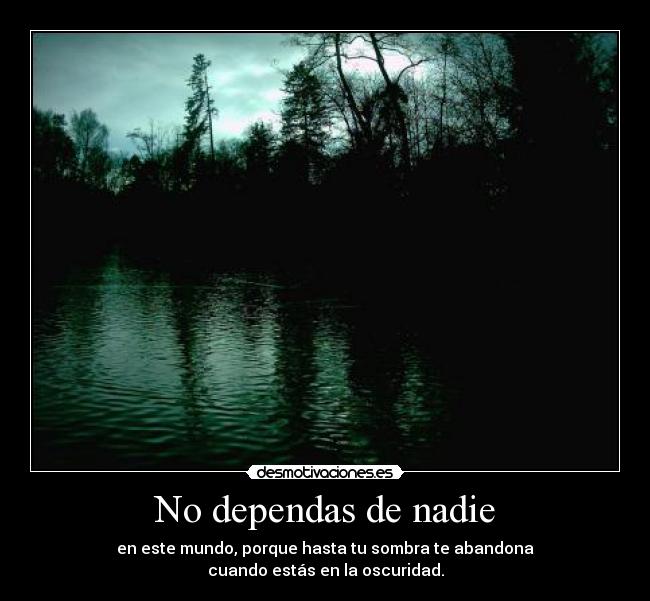 No dependas de nadie - en este mundo, porque hasta tu sombra te abandona
cuando estás en la oscuridad.