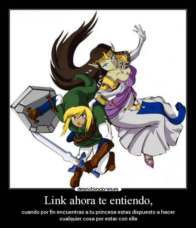 Link ahora te entiendo, - cuando por fin encuentras a tu princesa estas dispuesto a hacer
cualquier cosa por estar con ella