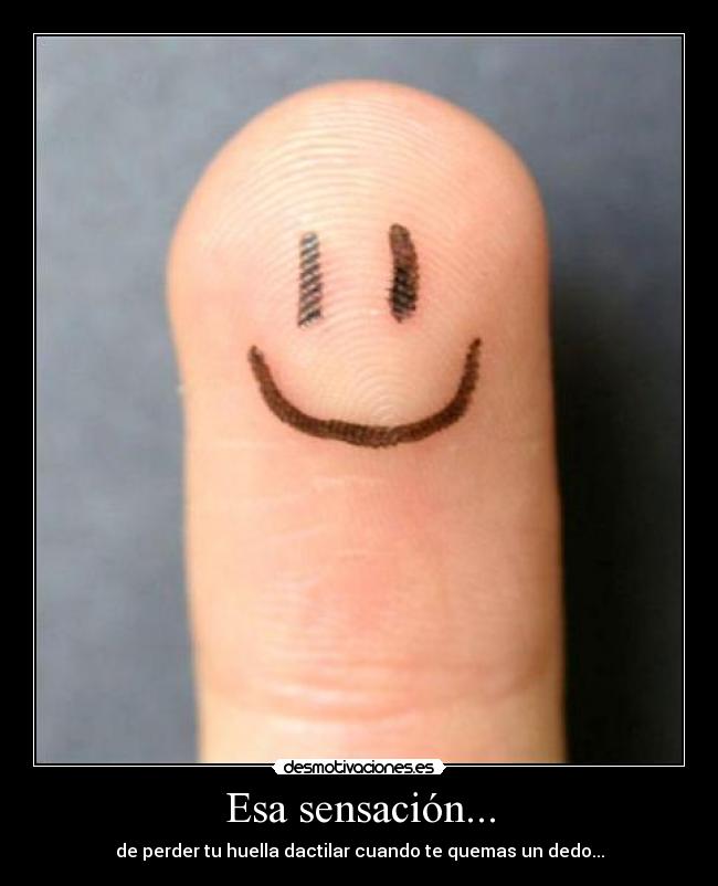 Esa sensación... - de perder tu huella dactilar cuando te quemas un dedo...