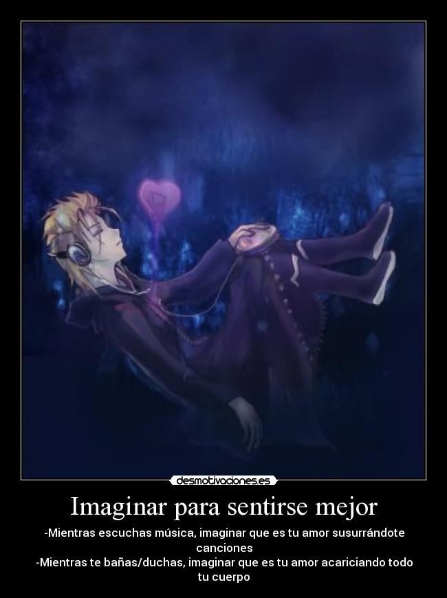 Imaginar para sentirse mejor - -Mientras escuchas música, imaginar que es tu amor susurrándote canciones
-Mientras te bañas/duchas, imaginar que es tu amor acariciando todo tu cuerpo