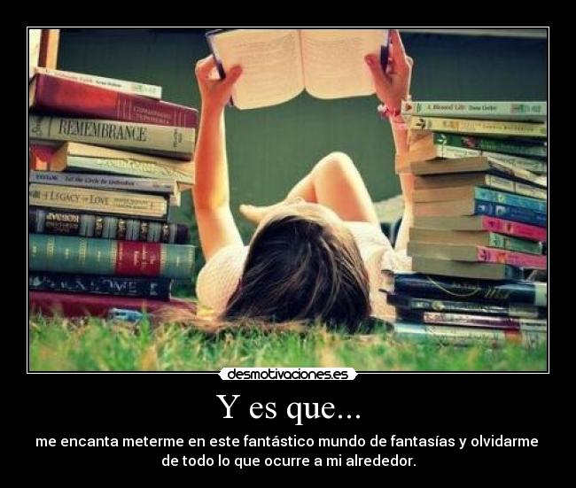 Y es que... - me encanta meterme en este fantástico mundo de fantasías y olvidarme
de todo lo que ocurre a mi alrededor.