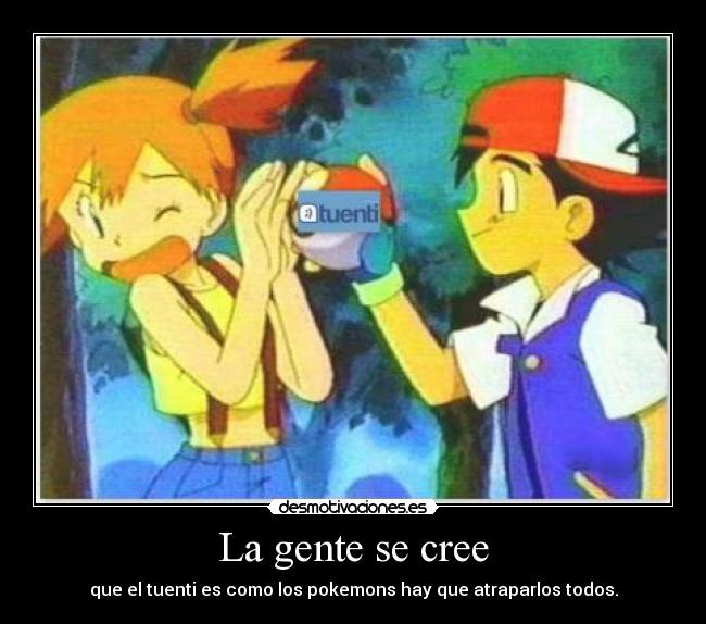 La gente se cree - que el tuenti es como los pokemons hay que atraparlos todos.