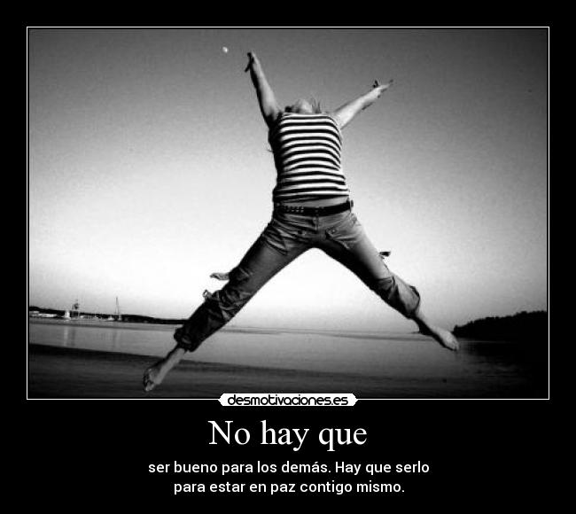 No hay que - ser bueno para los demás. Hay que serlo
para estar en paz contigo mismo.