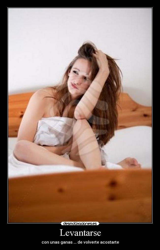 Levantarse - con unas ganas ... de volverte acostarte