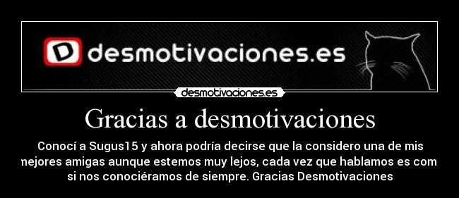 Gracias a desmotivaciones - Conocí a Sugus15 y ahora podría decirse que la considero una de mis
mejores amigas aunque estemos muy lejos, cada vez que hablamos es como
si nos conociéramos de siempre. Gracias Desmotivaciones