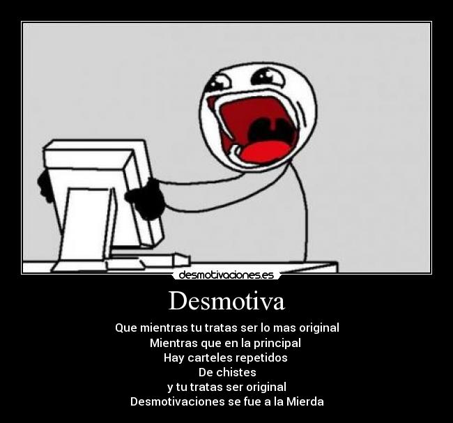Desmotiva - Que mientras tu tratas ser lo mas original
Mientras que en la principal 
Hay carteles repetidos 
De chistes
y tu tratas ser original
Desmotivaciones se fue a la Mierda