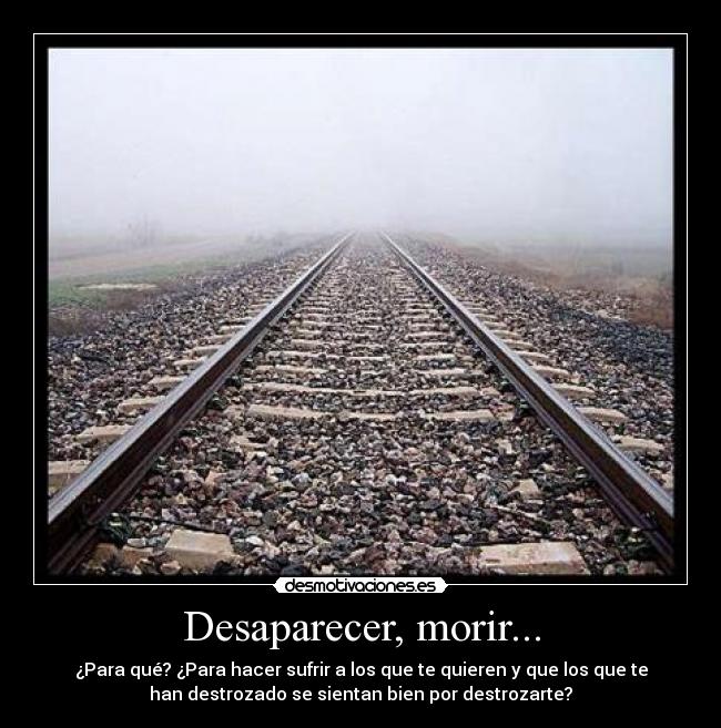 Desaparecer, morir... - ¿Para qué? ¿Para hacer sufrir a los que te quieren y que los que te
han destrozado se sientan bien por destrozarte?