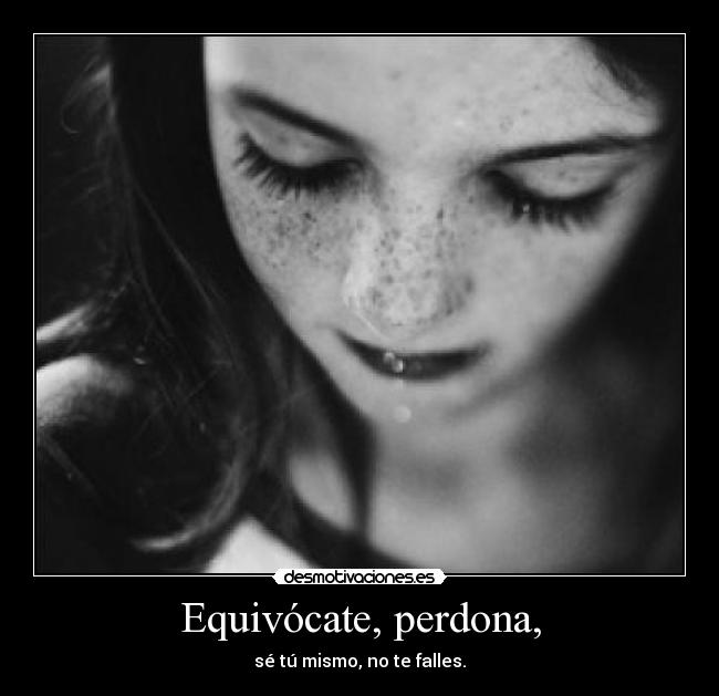 Equivócate, perdona, - sé tú mismo, no te falles.