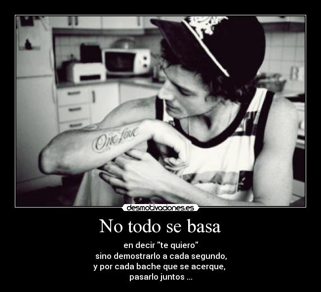 No todo se basa - en decir te quiero
sino demostrarlo a cada segundo,
y por cada bache que se acerque,
pasarlo juntos ...