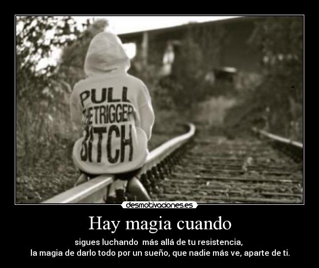 Hay magia cuando - sigues luchando  más allá de tu resistencia, 
la magia de darlo todo por un sueño, que nadie más ve, aparte de ti.