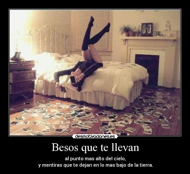 Besos que te llevan - al punto mas alto del cielo,
y mentiras que te dejan en lo mas bajo de la tierra.