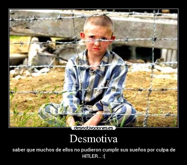 Desmotiva - saber que muchos de ellos no pudieron cumplir sus sueños por culpa de
HITLER... :(