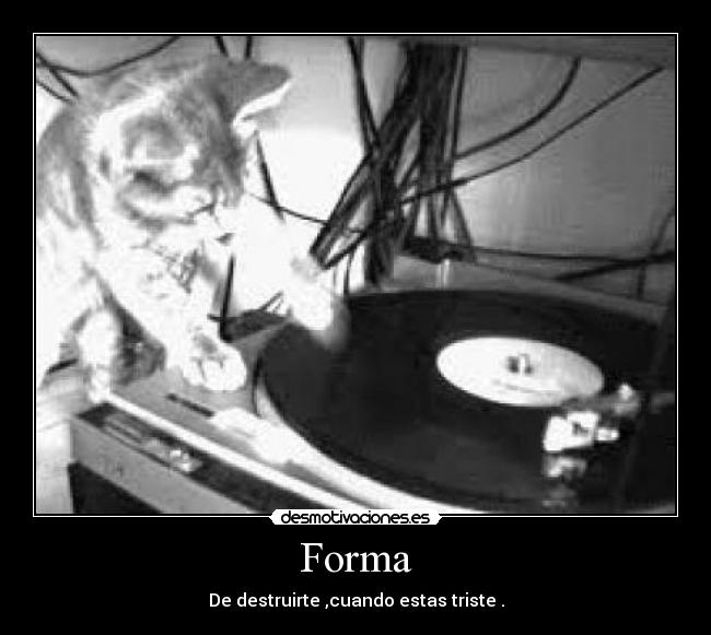Forma - De destruirte ,cuando estas triste .