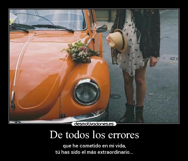 De todos los errores - que he cometido en mi vida,
tú has sido el más extraordinario...