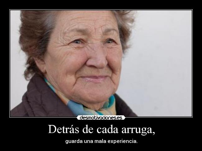 Detrás de cada arruga, - guarda una mala experiencia.