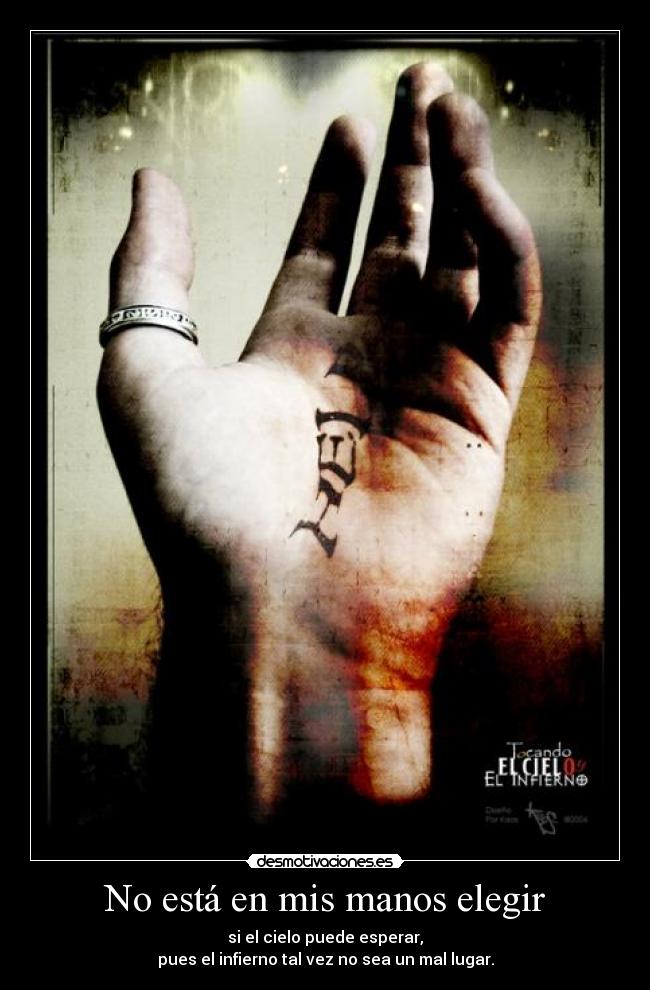 No está en mis manos elegir - si el cielo puede esperar,
pues el infierno tal vez no sea un mal lugar.