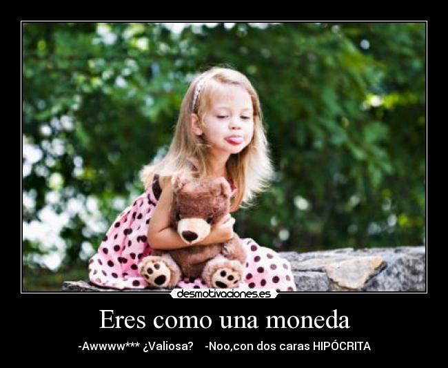 Eres como una moneda - -Awwww*** ¿Valiosa? -Noo,con dos caras HIPÓCRITA
