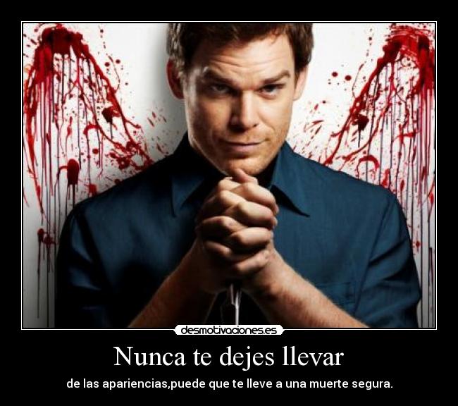 Nunca te dejes llevar - de las apariencias,puede que te lleve a una muerte segura.