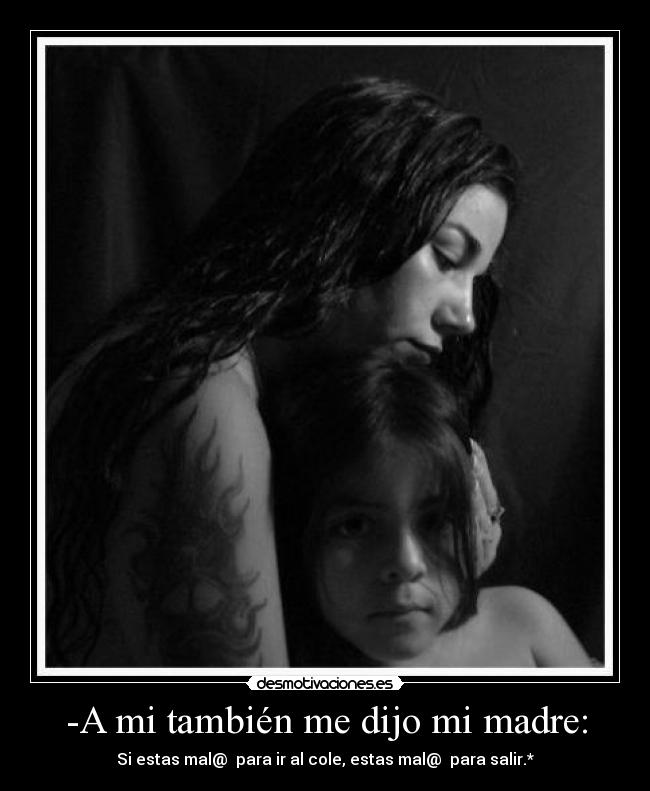 -A mi también me dijo mi madre: - Si estas mal@ para ir al cole, estas mal@ para salir.*