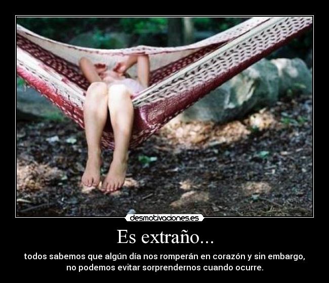 Es extraño... - todos sabemos que algún día nos romperán en corazón y sin embargo,
no podemos evitar sorprendernos cuando ocurre.