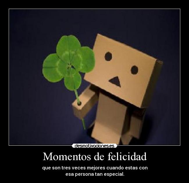 Momentos de felicidad - que son tres veces mejores cuando estas con
esa persona tan especial.
