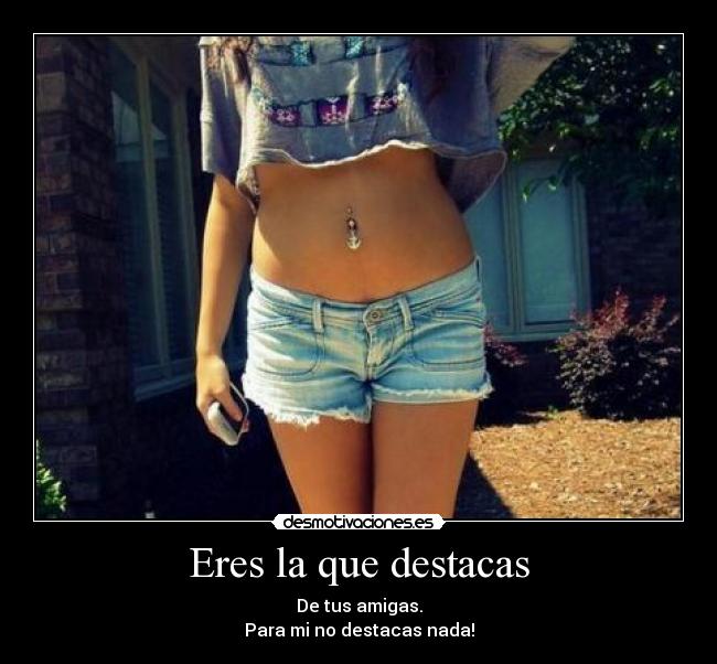 Eres la que destacas - De tus amigas.
Para mi no destacas nada!