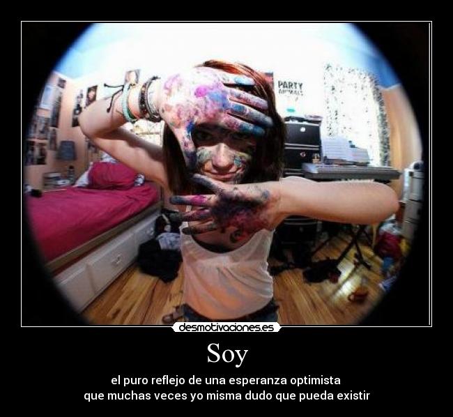 Soy - el puro reflejo de una esperanza optimista
que muchas veces yo misma dudo que pueda existir