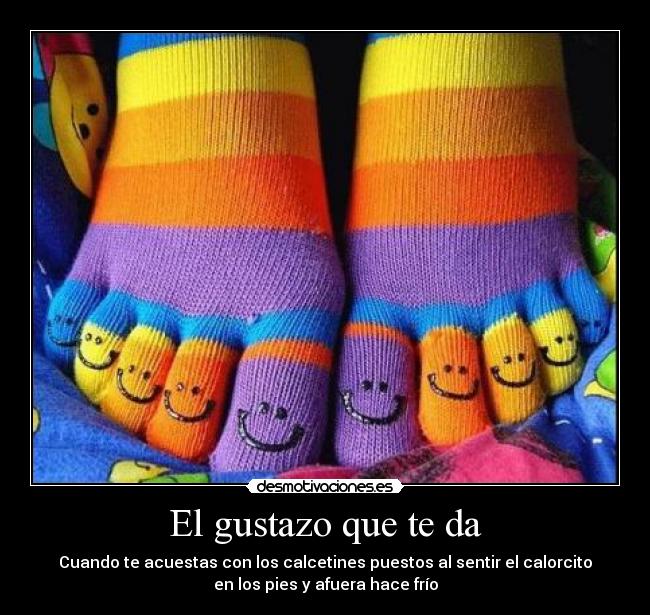 El gustazo que te da - Cuando te acuestas con los calcetines puestos al sentir el calorcito
en los pies y afuera hace frío