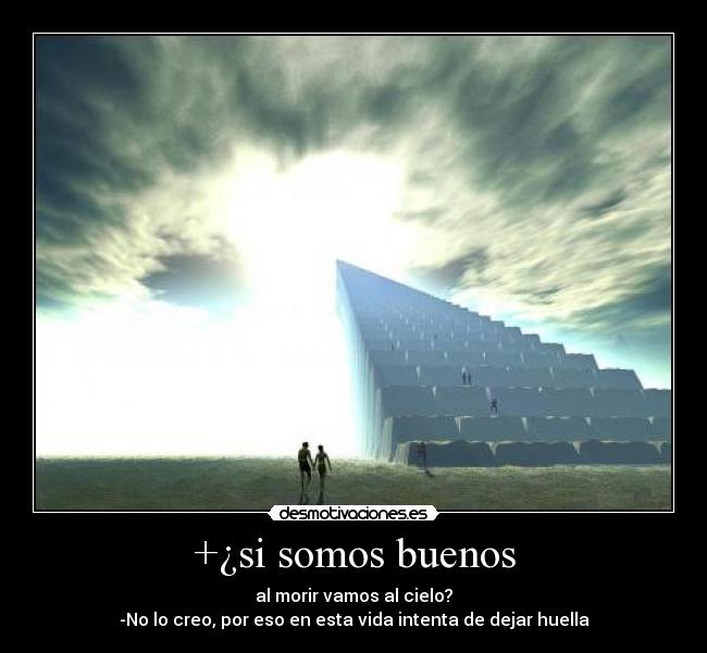 +¿si somos buenos - al morir vamos al cielo?
-No lo creo, por eso en esta vida intenta de dejar huella