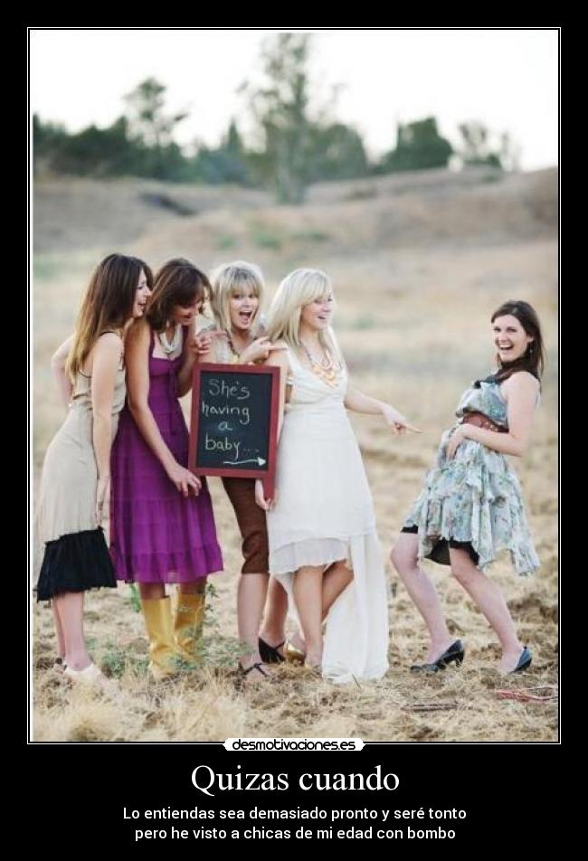 Quizas cuando - Lo entiendas sea demasiado pronto y seré tonto
pero he visto a chicas de mi edad con bombo