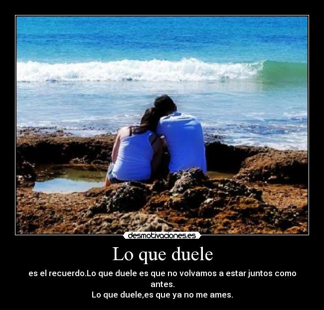 Lo que duele - es el recuerdo.Lo que duele es que no volvamos a estar juntos como antes.
Lo que duele,es que ya no me ames.