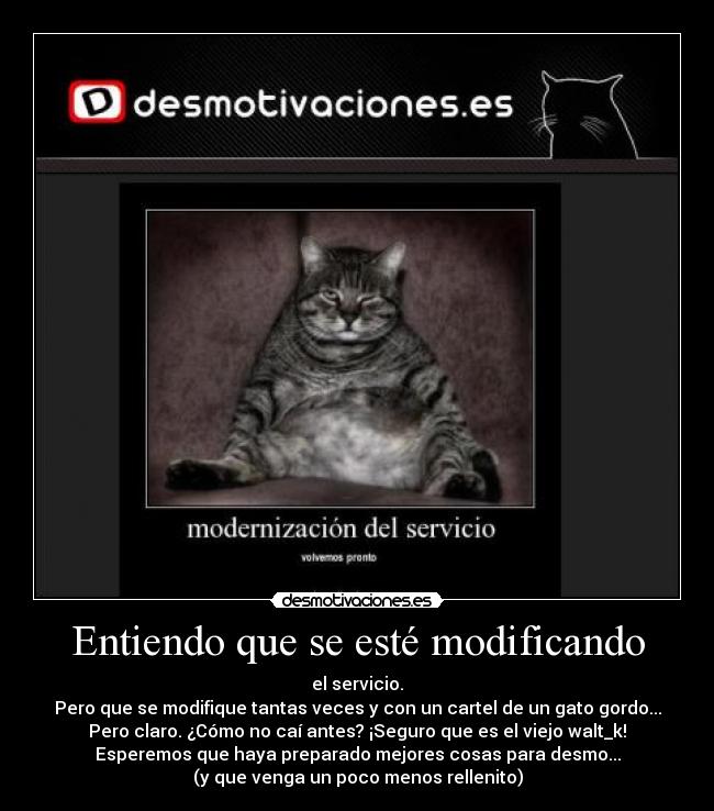 Entiendo que se esté modificando - el servicio.
Pero que se modifique tantas veces y con un cartel de un gato gordo...
Pero claro. ¿Cómo no caí antes? ¡Seguro que es el viejo walt_k!
Esperemos que haya preparado mejores cosas para desmo...
(y que venga un poco menos rellenito)