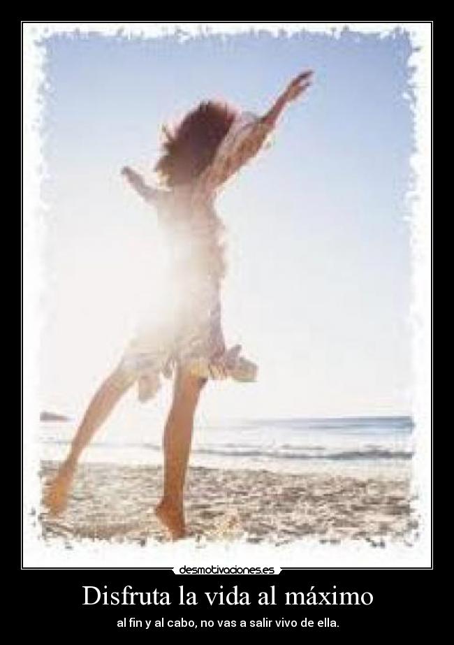 Disfruta la vida al máximo - al fin y al cabo, no vas a salir vivo de ella.